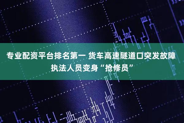 专业配资平台排名第一 货车高速隧道口突发故障 执法人员变身“抢修员”
