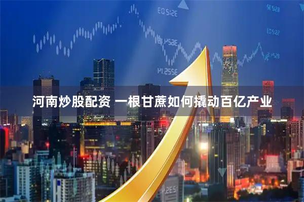 河南炒股配资 一根甘蔗如何撬动百亿产业