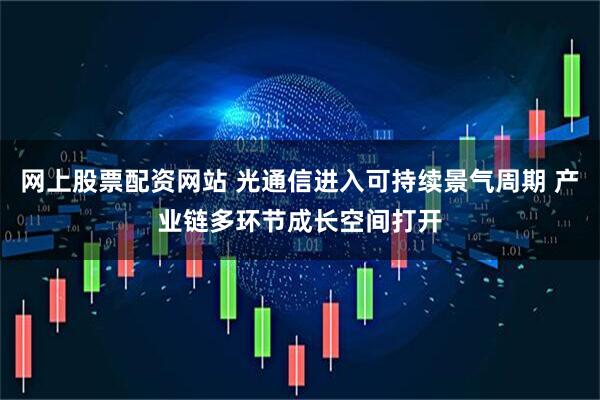网上股票配资网站 光通信进入可持续景气周期 产业链多环节成长空间打开